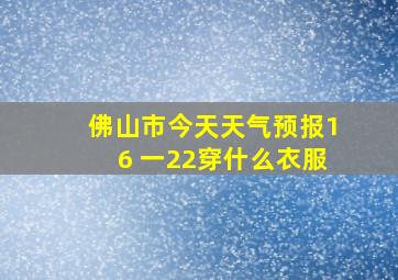 佛山市今天天气预报16 一22穿什么衣服